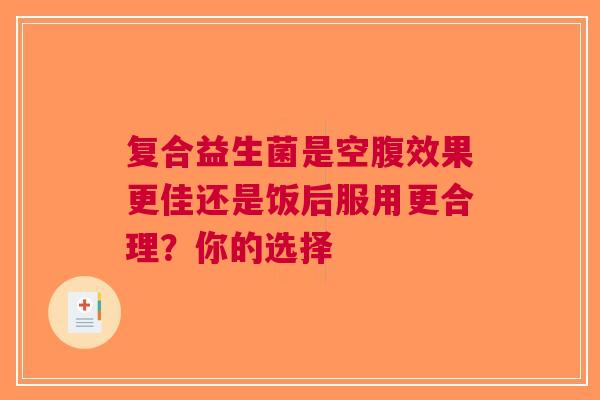 复合益生菌是空腹效果更佳还是饭后服用更合理？你的选择
