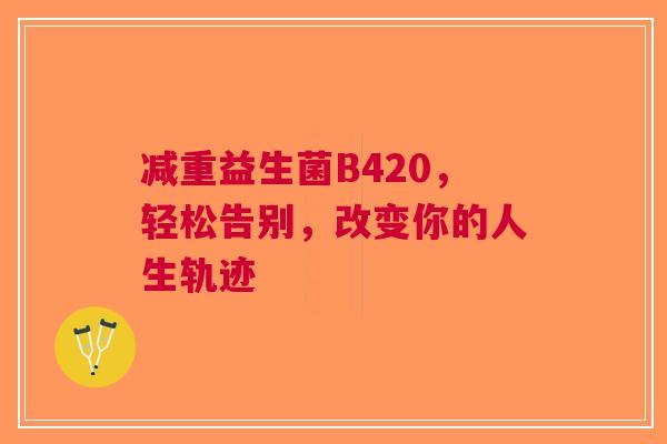 减重益生菌B420，轻松告别，改变你的人生轨迹