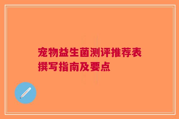 宠物益生菌测评推荐表撰写指南及要点