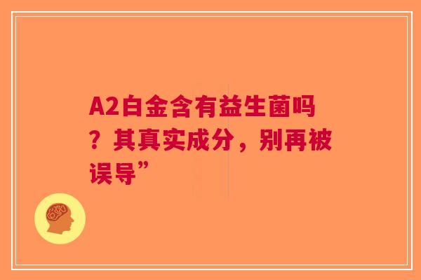 A2白金含有益生菌吗？其真实成分，别再被误导”