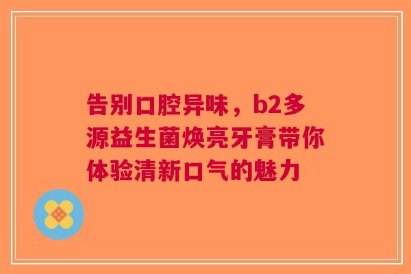 告别口腔异味，b2多源益生菌焕亮牙膏带你体验清新口气的魅力