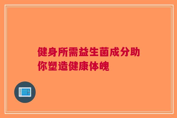 健身所需益生菌成分助你塑造健康体魄