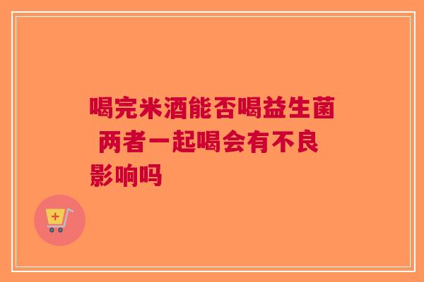 喝完米酒能否喝益生菌 两者一起喝会有不良影响吗