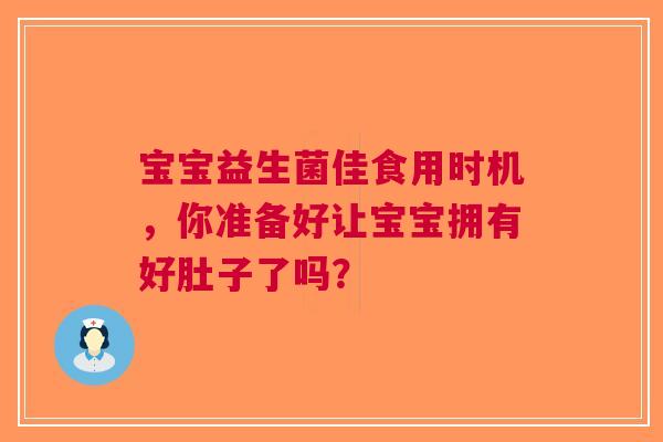 宝宝益生菌佳食用时机，你准备好让宝宝拥有好肚子了吗？