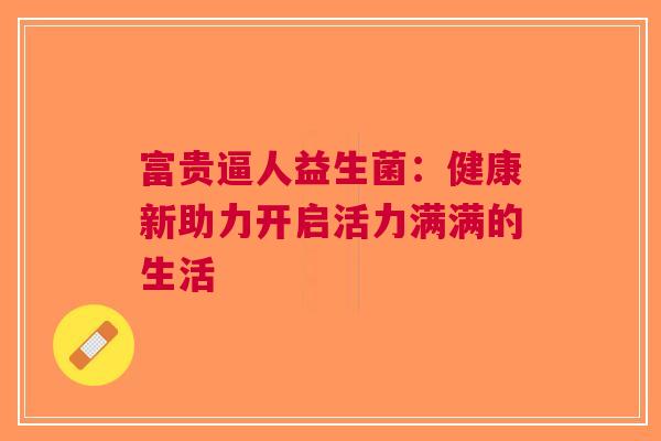 富贵逼人益生菌：健康新助力开启活力满满的生活