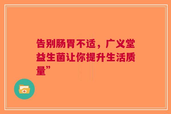 告别肠胃不适，广义堂益生菌让你提升生活质量”