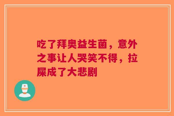 吃了拜奥益生菌，意外之事让人哭笑不得，拉屎成了大悲剧