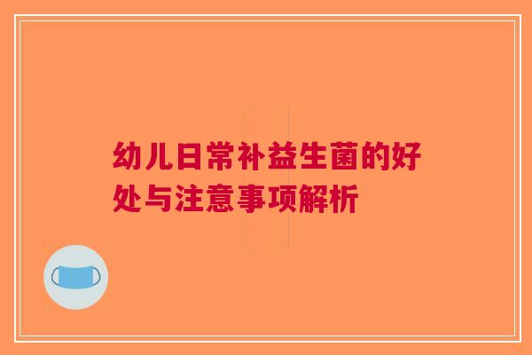 幼儿日常补益生菌的好处与注意事项解析