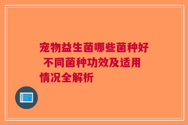 宠物益生菌哪些菌种好 不同菌种功效及适用情况全解析