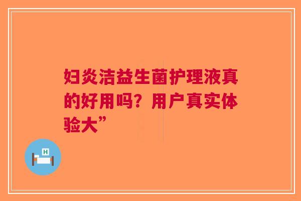 妇炎洁益生菌护理液真的好用吗？用户真实体验大”