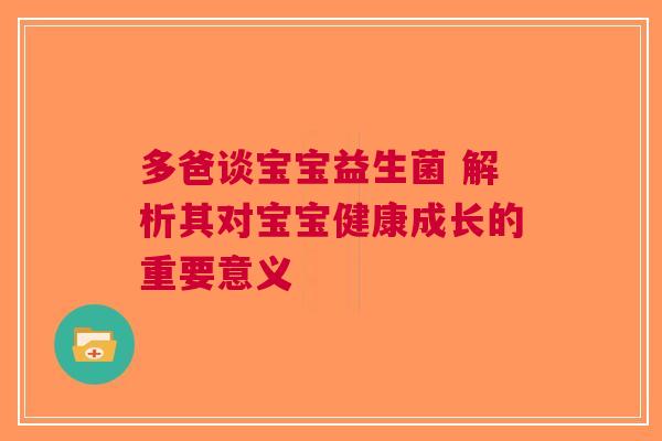 多爸谈宝宝益生菌 解析其对宝宝健康成长的重要意义