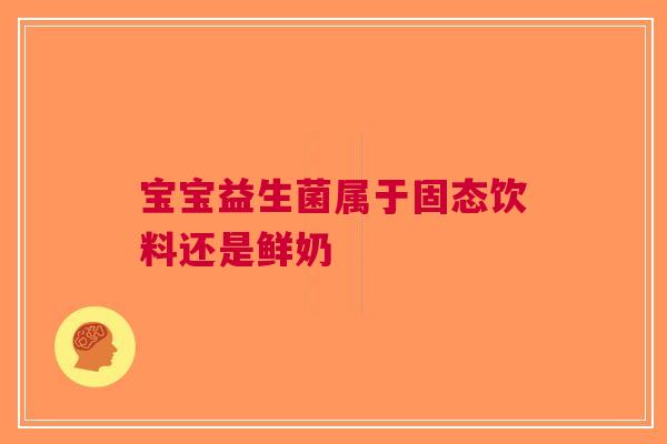 宝宝益生菌属于固态饮料还是鲜奶