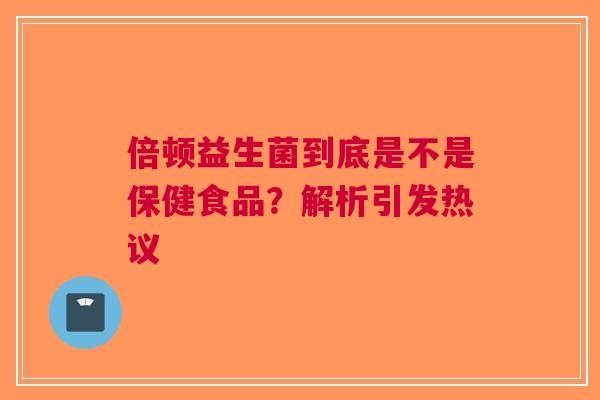 倍顿益生菌到底是不是保健食品？解析引发热议
