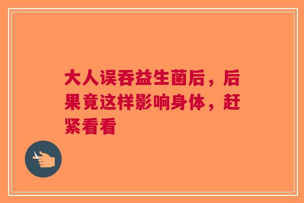 大人误吞益生菌后，后果竟这样影响身体，赶紧看看