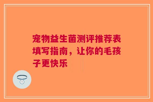 宠物益生菌测评推荐表填写指南，让你的毛孩子更快乐