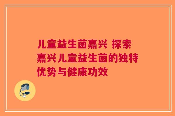 儿童益生菌嘉兴 探索嘉兴儿童益生菌的独特优势与健康功效