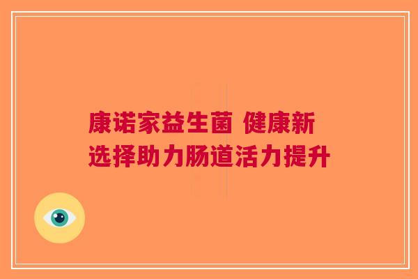 康诺家益生菌 健康新选择助力肠道活力提升