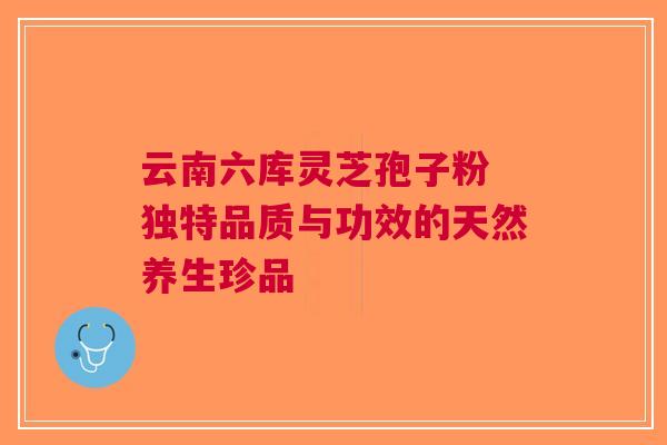 云南六库灵芝孢子粉 独特品质与功效的天然养生珍品