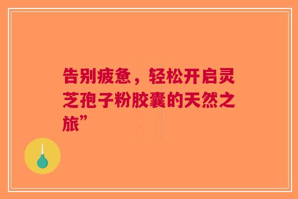 告别疲惫，轻松开启灵芝孢子粉胶囊的天然之旅”