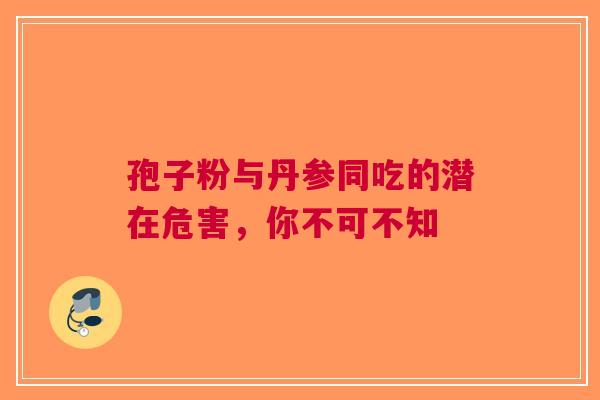 孢子粉与丹参同吃的潜在危害，你不可不知