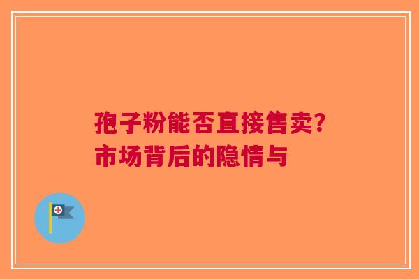 孢子粉能否直接售卖？市场背后的隐情与