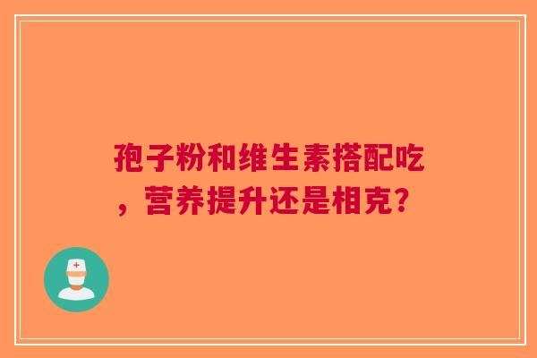 孢子粉和维生素搭配吃，营养提升还是相克？