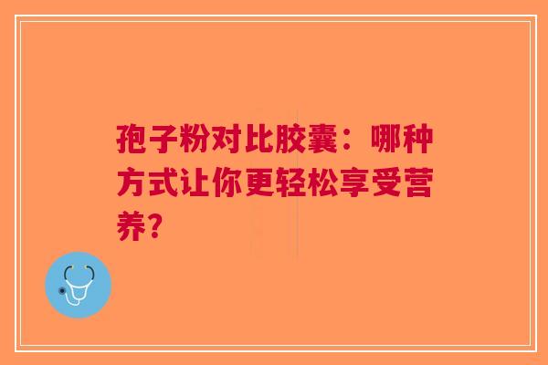 孢子粉对比胶囊：哪种方式让你更轻松享受营养？