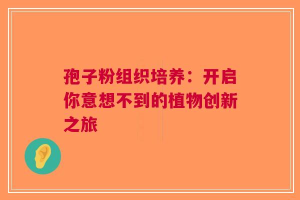孢子粉组织培养：开启你意想不到的植物创新之旅