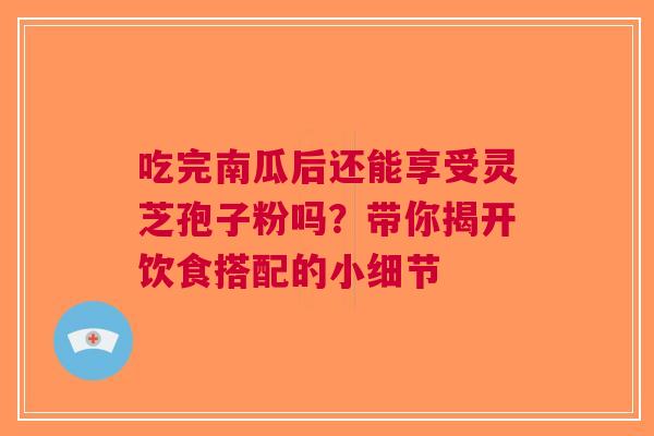 吃完南瓜后还能享受灵芝孢子粉吗？带你揭开饮食搭配的小细节