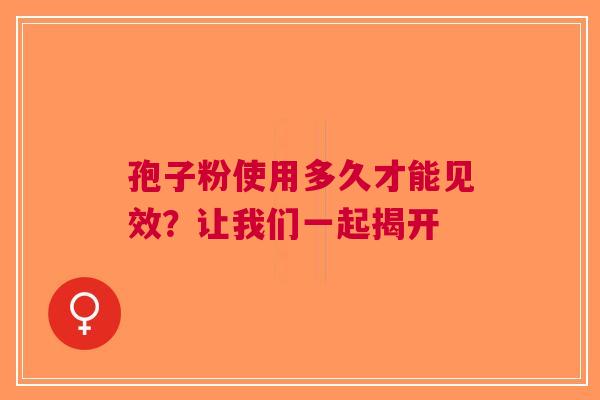 孢子粉使用多久才能见效？让我们一起揭开