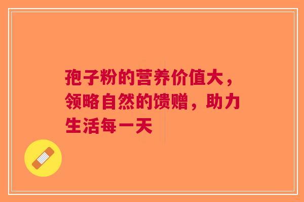 孢子粉的营养价值大，领略自然的馈赠，助力生活每一天