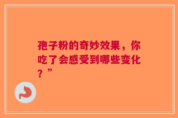 孢子粉的奇妙效果，你吃了会感受到哪些变化？”