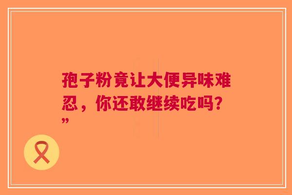 孢子粉竟让大便异味难忍，你还敢继续吃吗？”