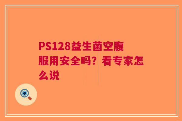 PS128益生菌空腹服用安全吗？看专家怎么说