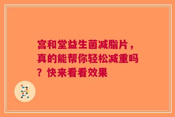 宫和堂益生菌减脂片，真的能帮你轻松减重吗？快来看看效果