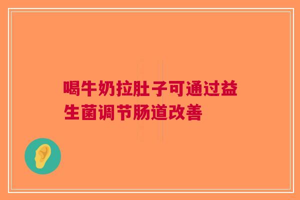 喝牛奶拉肚子可通过益生菌调节肠道改善