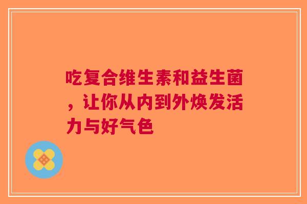 吃复合维生素和益生菌，让你从内到外焕发活力与好气色