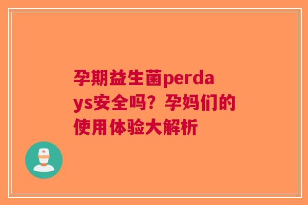 孕期益生菌perdays安全吗？孕妈们的使用体验大解析
