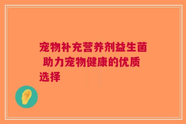 宠物补充营养剂益生菌 助力宠物健康的优质选择