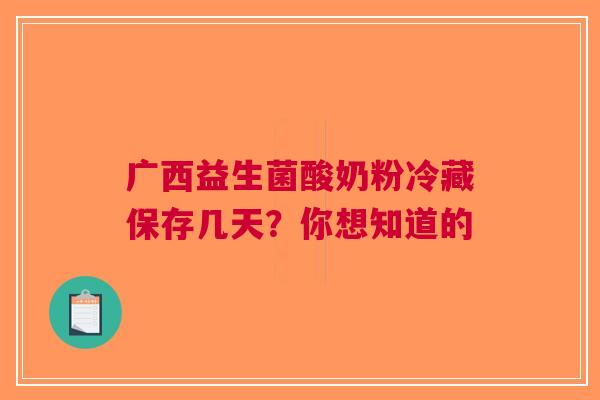 广西益生菌酸奶粉冷藏保存几天？你想知道的