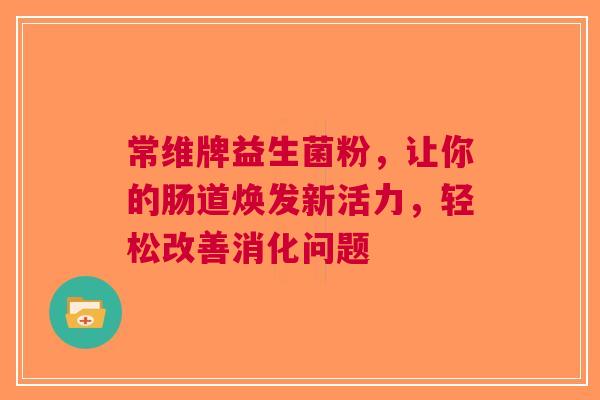 常维牌益生菌粉，让你的肠道焕发新活力，轻松改善消化问题