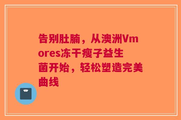 告别肚腩，从澳洲Vmores冻干瘦子益生菌开始，轻松塑造完美曲线