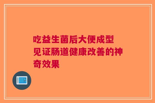 吃益生菌后大便成型 见证肠道健康改善的神奇效果