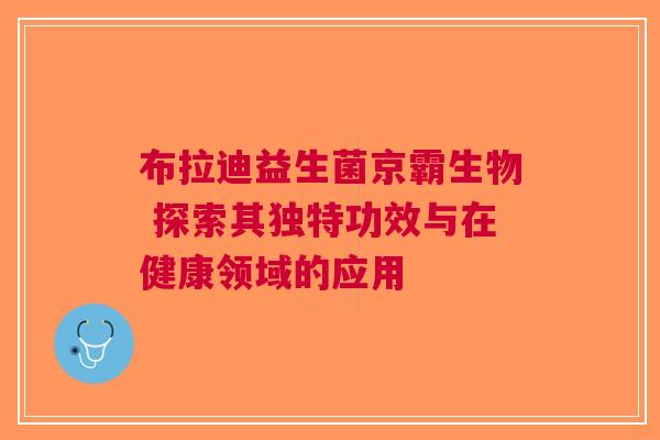 布拉迪益生菌京霸生物 探索其独特功效与在健康领域的应用