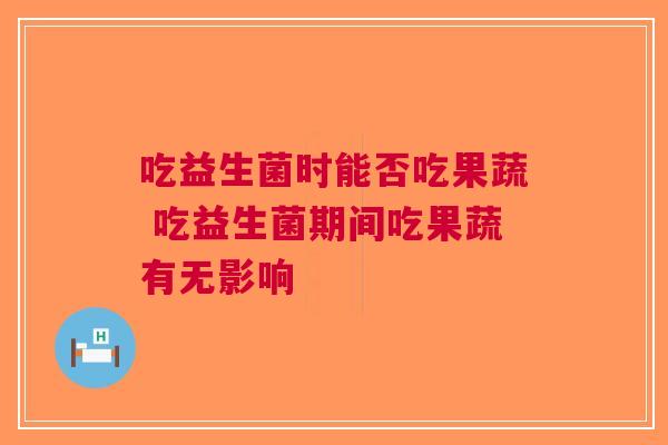 吃益生菌时能否吃果蔬 吃益生菌期间吃果蔬有无影响