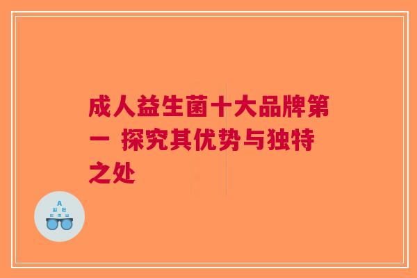 成人益生菌十大品牌第一 探究其优势与独特之处
