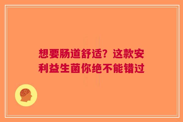 想要肠道舒适？这款安利益生菌你绝不能错过