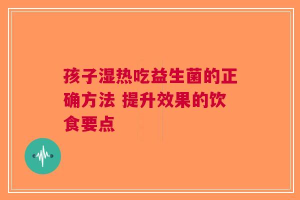 孩子湿热吃益生菌的正确方法 提升效果的饮食要点