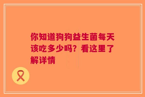 你知道狗狗益生菌每天该吃多少吗？看这里了解详情