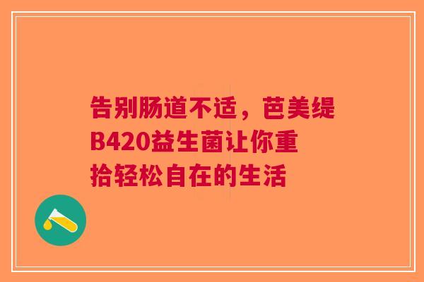 告别肠道不适，芭美缇B420益生菌让你重拾轻松自在的生活